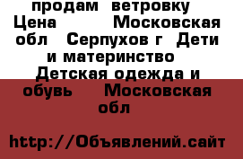 продам  ветровку › Цена ­ 600 - Московская обл., Серпухов г. Дети и материнство » Детская одежда и обувь   . Московская обл.